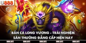 Bắn Cá Long Vương - Trải Nghiệm Săn Thưởng Đẳng Cấp Hiện Nay