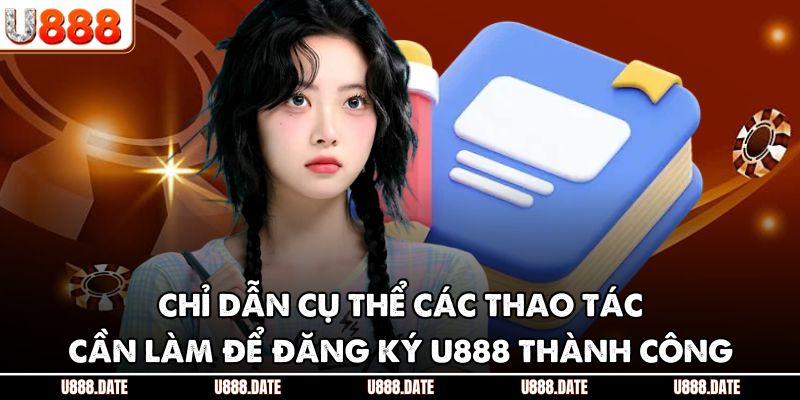 Chỉ dẫn cụ thể các thao tác cần làm để đăng ký U888 thành công