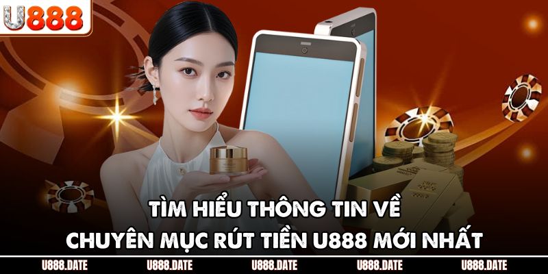 Tìm hiểu thông tin về chuyên mục rút tiền U888 mới nhất