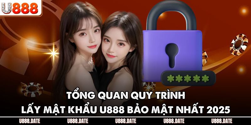 Tổng quan quy trình lấy mật khẩu U888 bảo mật nhất 2025